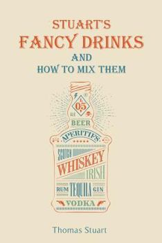 Stuart's Fancy Drinks and How to Mix Them - Containing Clear and Practical Directions for Mixing all Kinds of Cocktails: Sours, Egg Nog, Sherry Cobblers, ... Pousse Cafes Invalids' Drinks, Etc., Etc.