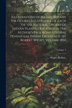 Paperback Illustrations of Indian Botany ?or Figures Illustrative of Each of the Natural Orders of Indian Plants, Described in the Author's Prodromus Florae Pen Book