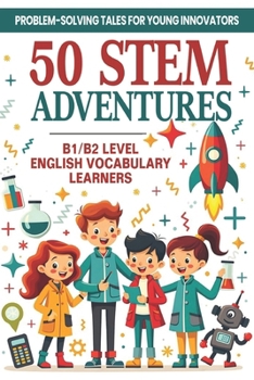 50 STEM Adventures: Problem-Solving Tales for Young Innovators (B1/B2 Level English Vocabulary): STEM Learning Through Storytelling | Science, Math & ... with B1/B2 English Words for ESL Students