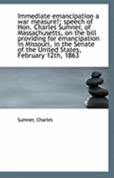 Paperback Immediate Emancipation a War Measure!: Speech of Hon. Charles Sumner, of Massachusetts, on the Bill Book