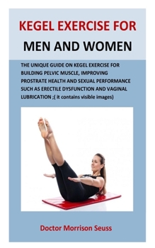 Kegel Exercise for Men and Women: The unique guide on kegel exercise for building pelvic muscle, improving prostrate health and sexual performance such as erectile dysfunction and vaginal lubrication