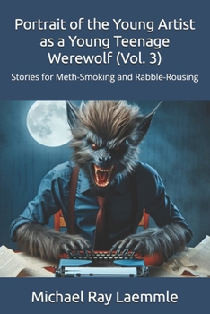 Portrait of the Young Artist as a Young Teenage Werewolf (Vol. 3): Stories for Meth-Smoking and Rabble-Rousing