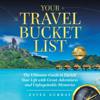 Your Travel Bucket List : The Ultimate Guide to Enrich Your Life with Great Adventures and Unforgettable Memories