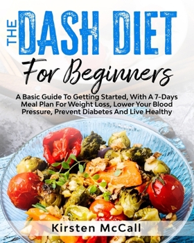 Paperback The DASH Diet For Beginners: A Basic Guide To Getting Started, With A 7-Days Meal Plan For Weight Loss, Lower Your Blood Pressure, Prevent Diabetes Book