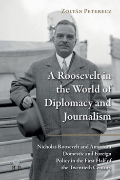 Roosevelt in the World of Diplomacy and Journalism : Nicholas Roosevelt and American Domestic and Foreign Policy in the First Half of the 20th Century