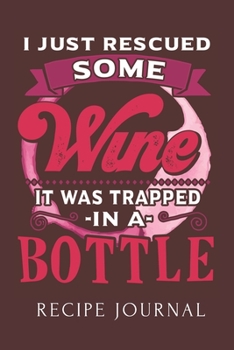 I Just Rescued Some Wine It Was Trapped In A Bottle Recipe Journal: 6 x 9 Inches 100 Pages Blank Recipe Book