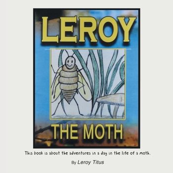 Leroy the Moth: This Book Is About the Adventures in a Day in the Life of a Moth.