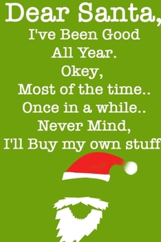 DEAR SANTA, I've Been Good All Year, Okey Most of the time, Once In a While,Never Mind I'll Buy My Stuff/ Green Notebook Version: Lined Notebook / ... 120 Pages, 6x9, Soft Cover, Matte Finish