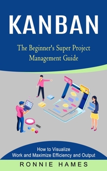 Paperback Kanban: The Beginner's Super Project Management Guide (How to Visualize Work and Maximize Efficiency and Output) Book