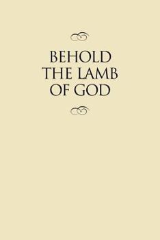 Hardcover Behold the Lamb of God: Selections from the Sermons and Writings, Published and Unpublished, of J. Reuben Clark, JR., on the Life of the Savio Book