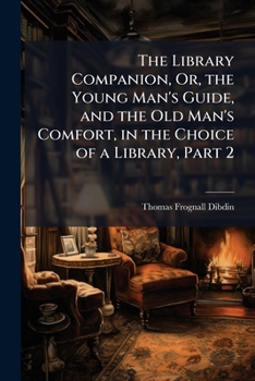 The Library-Companion: Or the Young Man's Guide and the Old Man's Comfort, in the Choise of a Library, Volume 2