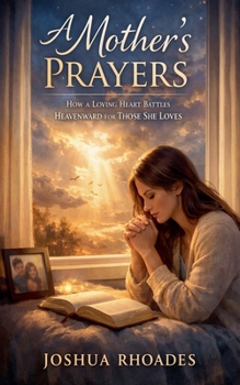 A Mother's Prayers - How a Loving Heart Battles Heavenward for Those She Loves (A Mother's Heart - Compassion, Courage, and the Quiet Strength of Love)