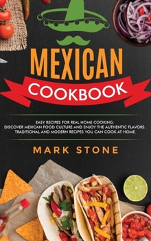 Mexican Cookbook: Easy Recipes for Real Home Cooking. Discover Mexican Food Culture and Enjoy the Authentic Flavors. Traditional and Modern Recipes You Can Cook at Home.