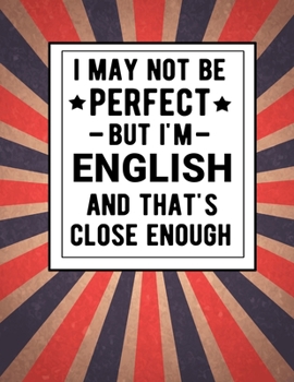 Paperback I May Not Be Perfect But I'm English And That's Close Enough: Funny Notebook 100 Pages 8.5x11 English Family Heritage England Gifts Book