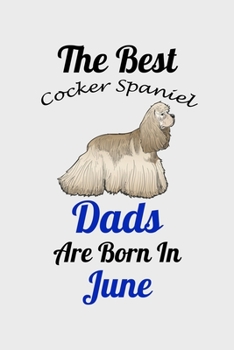 The Best Cocker Spaniel Dads Are Born In June: Unique Notebook Journal For Cocker Spaniel Owners and Lovers, Funny Birthday NoteBook Gift for Women, ... Pages for College, School, Home  & Work .