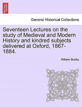 Seventeen lectures on the study of Medieval and Modern History and kindred subjects, delivered at Oxford, in 1867-1884.