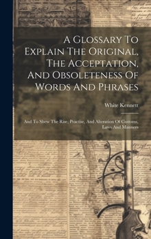 Hardcover A Glossary To Explain The Original, The Acceptation, And Obsoleteness Of Words And Phrases: And To Shew The Rise, Practise, And Alteration Of Customs, Book