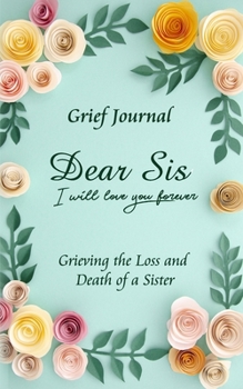 Dear Sis I Will Love You Forever Grief Journal - Grieving the Loss and Death of a Sister: Memory Book for Processing Death | Elegant Light Pink and Purple Flowers Design (Workbook with Prompts)