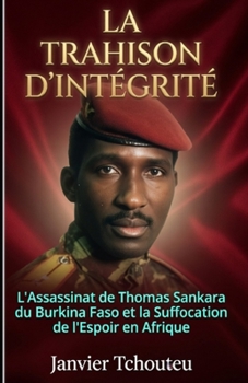 LA TRAHISON D'INTÉGRITÉ: L'assassinat de Thomas Sankara du Burkina Faso et la Suffocation de l'Espoir en Afrique (French Edition)