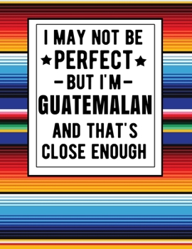 I May Not Be Perfect But I'm Guatemalan And That's Close Enough: Funny Notebook 100 Pages 8.5x11 Guatemalan Family Heritage Guatemala Gifts