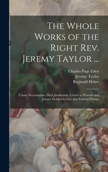 Hardcover The Whole Works of the Right Rev. Jeremy Taylor ...: Unum Necessarium. Deus Justificatus. Letters to Warner and Jeanes. Golden Grove, and Festival Hym Book