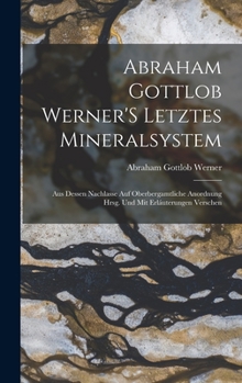 Hardcover Abraham Gottlob Werner'S Letztes Mineralsystem: Aus Dessen Nachlasse Auf Oberbergamtliche Anordnung Hrsg. Und Mit Erláuterungen Verschen [German] Book