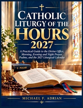 Catholic Liturgy of the Hours 2027: A Practical Guide to the Divine Office, Morning, Evening and Night Prayer, Psalms, and the 2027 Liturgical Calendar