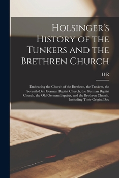 Holsinger's History of the Tunkers and the Brethren Church: Embracing the Church of the Brethren, the Tunkers, the Seventh-day German Baptist Church, ... Brethren Church, Including Their Origin, Doc