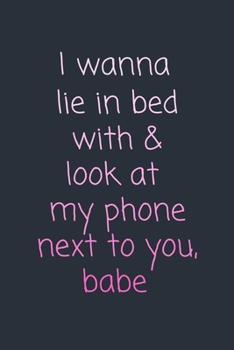 Paperback I wanna lie in bed with & look at my phone next to you, babe.: Funny, Cute Gift Notebook for Him / Her Book