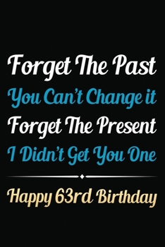 Forget The Past You Can't Change It Forget The Present I Didn't Get You One Happy 63rd Birthday: Funny 63rd Birthday Gift Journal / Notebook / 63 Year ... Alternative ( 6 x 9 - 120 Blank Lined Pages )