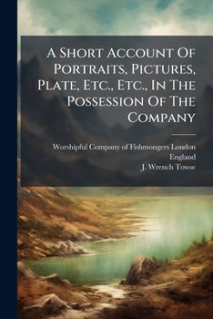 A Short Account Of Portraits, Pictures, Plate, Etc., Etc., In The Possession Of The Company...
