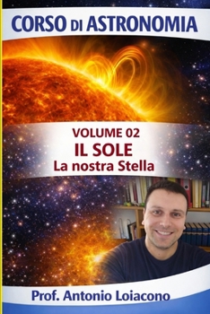 CORSO DI ASTRONOMIA - Lezione 02 - Il Sole: La Nostra Stella (CORSO DI ASTRONOMIA - Di Antonio Loiacono) (Italian Edition)