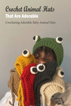 Crochet Animal Hats That Are Adorable: Crocheting Adorable Baby Animal Hats: Animal Hats Crocheted