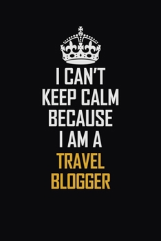 I Can't Keep Calm Because I Am A Travel blogger: Motivational Career Pride Quote 6x9 Blank Lined Job Inspirational Notebook Journal