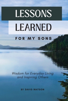 Lessons Learned for my Son: Wisdom for Everyday Living and Inspiring Others