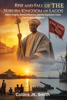 Paperback Rise and Fall of the Yoruba Kingdom of Lagos: Awori Origins, Benin Influence, and the Explosive Clash That Ended a Kingdom Book