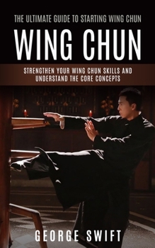 Paperback Wing Chun: The Ultimate Guide to Starting Wing Chun (Strengthen Your Wing Chun Skills and Understand the Core Concepts) Book