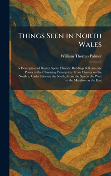 Things Seen in North Wales: A Description of Beauty Spots, Historic Buildings & Romantic Places in the Charming Principality From Chester on the North ... Sea on the West to the Marches on the East