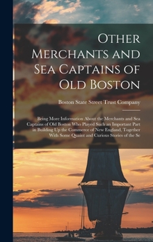 Other Merchants and Sea Captains of Old Boston: Being More Information About the Merchants and Sea Captains of Old Boston Who Played Such an Important ... Some Quaint and Curious Stories of the Se