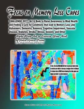 Focus on Memory Loss Cures CHALLENGE 2017: Art & Book to Raise Awareness to Mind Health and Finding a Cure for Conditions that lead to Memory Loss Like Alzheimers, Dementia, Amnesia, Cognitive Impairm