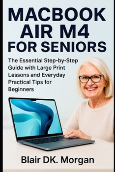 MACBOOK AIR M4 FOR SENIORS: The Essential Step-by-Step Guide with Large Print Lessons and Everyday Practical Tips for Beginners