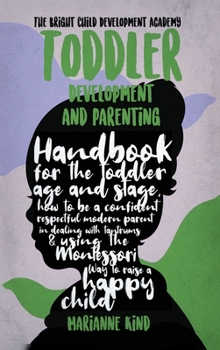 Toddler Development and Parenting: Handbook for The Toddler Age and Stage, How to Be a Confident Respectful Modern Parent in Dealing With Tantrums & Using The Montessori Way To Raise a Happy Child