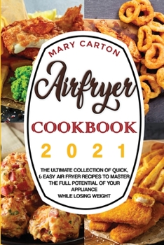 Airfryer Cookbook 2021: The Ultimate Collection of Quick, and Easy Air Fryer Recipes to Master the Full Potential of Your Appliance While Losing Weight.