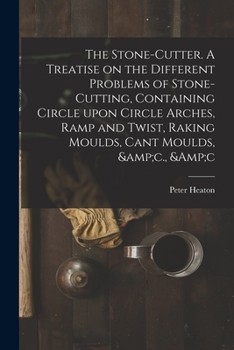 Paperback The Stone-cutter. A Treatise on the Different Problems of Stone-cutting, Containing Circle Upon Circle Arches, Ramp and Twist, Raking Moulds, Cant Mou Book