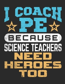 I Coach PE Because Science Teachers Need Heroes Too: PE Teacher Notebook, Gym Teacher Coach Appreciation Gift, Blank Paperback Book For Writing Notes, Lesson Plans, Ideas, 150 Pages, college ruled