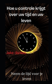 Hoe u controle krijgt over uw tijd en uw leven: Neem de tijd voor je leven