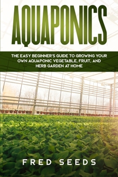 Paperback Aquaponics: The Easy Beginner's Guide to Growing Your Own Aquaponic Vegetable, Fruit, and Herb Garden at Home Book