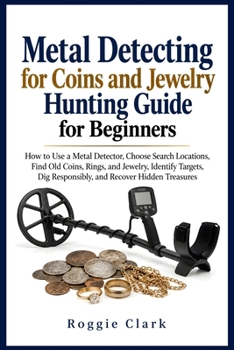 Metal Detecting for Coins and Jewelry Hunting Guide for Beginners: How to Use a Metal Detector, Choose Search Locations, Find Old Coins, Rings, and ... Dig Responsibly, and Recover Hidden Treasures