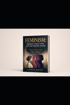 Paperback Feminism: ORIGINS, EVOLUTION, AND THE MODERN DIVIDE: A Historical Exploration of Its Origins, Evolution, and Changing Meaning Book