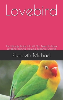 Paperback Lovebird: The Ultimate Guide On All You Need To Know Lovebird Training, Housing, Feeding And Diet Book